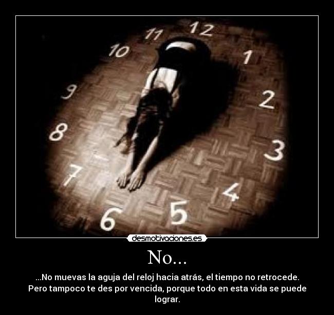 No... - ...No muevas la aguja del reloj hacia atrás, el tiempo no retrocede.
Pero tampoco te des por vencida, porque todo en esta vida se puede
lograr.