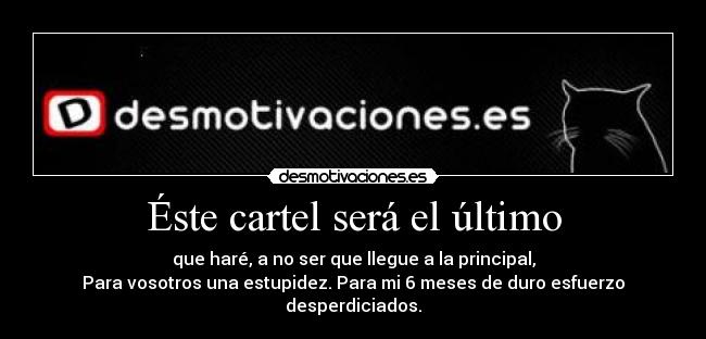 Éste cartel será el último - que haré, a no ser que llegue a la principal,
Para vosotros una estupidez. Para mi 6 meses de duro esfuerzo desperdiciados.