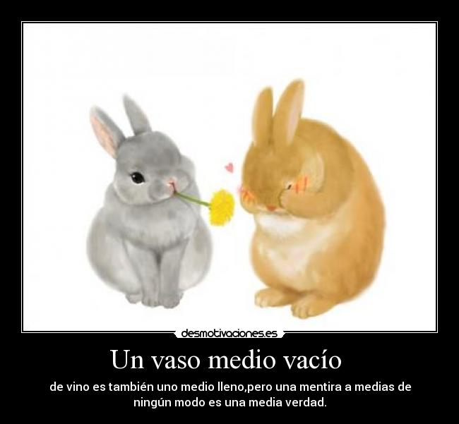 Un vaso medio vacío - de vino es también uno medio lleno,pero una mentira a medias de
ningún modo es una media verdad.