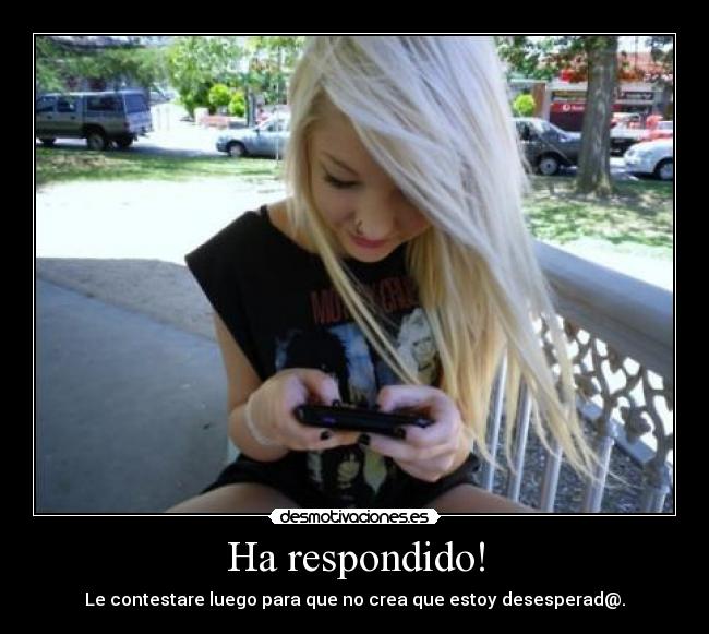 Ha respondido! - Le contestare luego para que no crea que estoy desesperad@.