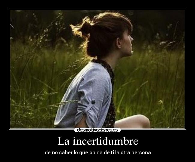 La incertidumbre - de no saber lo que opina de ti la otra persona