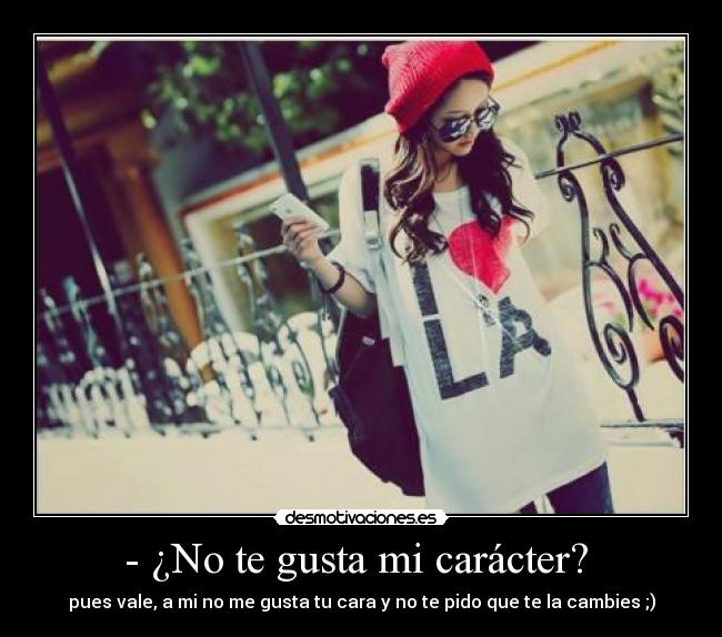 - ¿No te gusta mi carácter? - pues vale, a mi no me gusta tu cara y no te pido que te la cambies ;)
