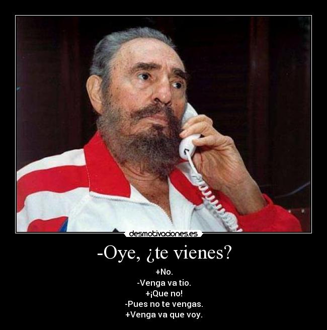 -Oye, ¿te vienes? - +No.
-Venga va tio.
+¡Que no!
-Pues no te vengas.
+Venga va que voy.