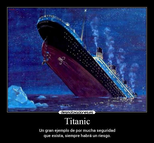 Titanic - Un gran ejemplo de por mucha seguridad
que exista, siempre habrá un riesgo.