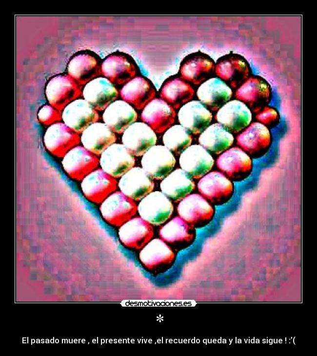 * - El pasado muere , el presente vive ,el recuerdo queda y la vida sigue ! :(