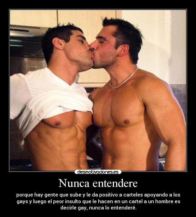 Nunca entendere - porque hay gente que sube y le da positivo a carteles apoyando a los
gays y luego el peor insulto que le hacen en un cartel a un hombre es
decirle gay, nunca lo entenderé.