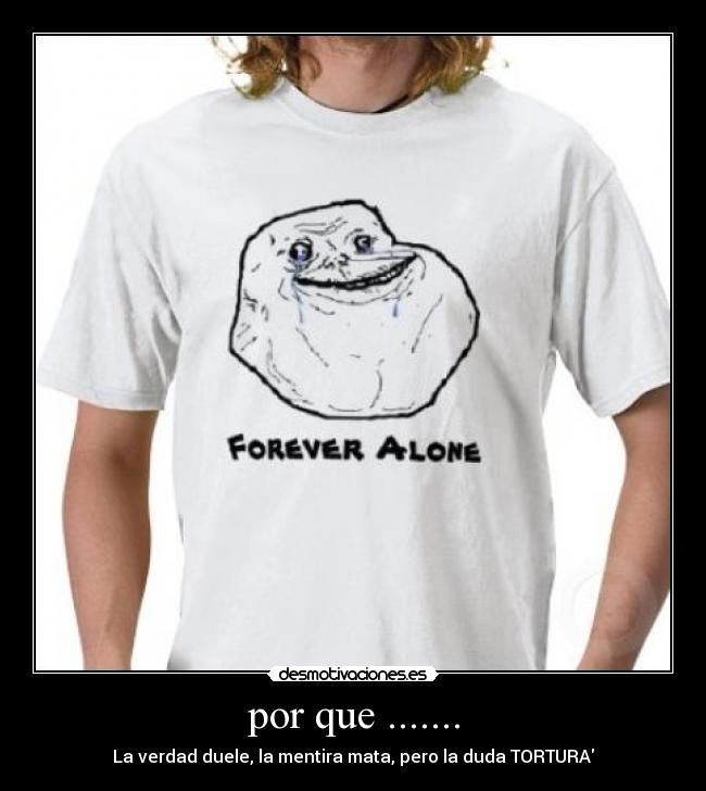 por que ....... - La verdad duele, la mentira mata, pero la duda TORTURA