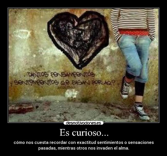 Es curioso... - cómo nos cuesta recordar con exactitud sentimientos o sensaciones
pasadas, mientras otros nos invaden el alma.