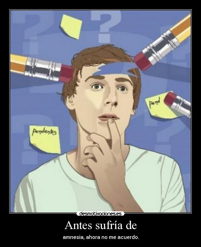 Antes sufría de - amnesia, ahora no me acuerdo.