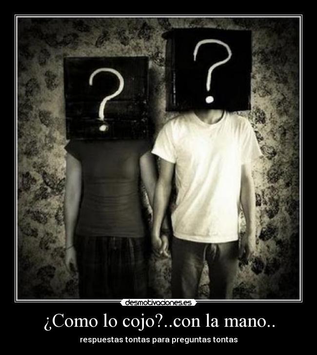 ¿Como lo cojo?..con la mano.. - respuestas tontas para preguntas tontas