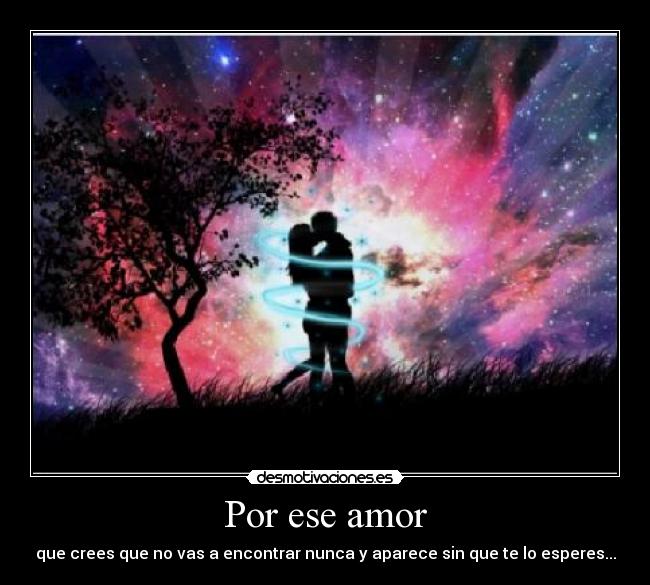 Por ese amor - que crees que no vas a encontrar nunca y aparece sin que te lo esperes...