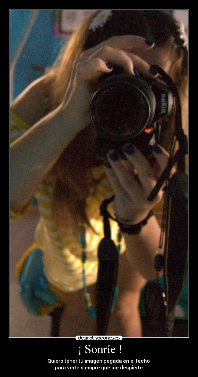 ¡ Sonríe ! - Quiero tener tú imagen pegada en el techo 
para verte siempre que me despierte.
