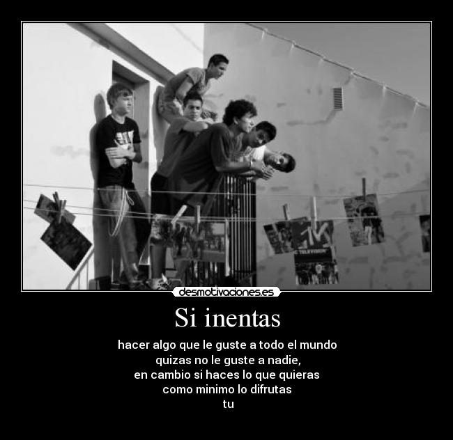 Si inentas - hacer algo que le guste a todo el mundo
quizas no le guste a nadie,
en cambio si haces lo que quieras
como minimo lo difrutas
tu