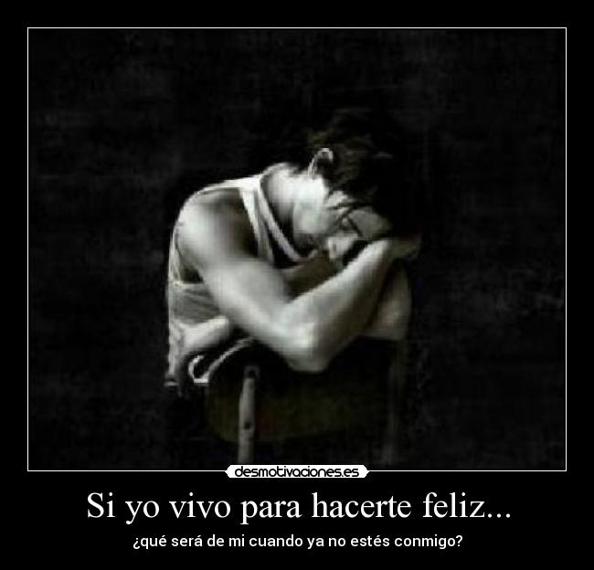 Si yo vivo para hacerte feliz... - ¿qué será de mi cuando ya no estés conmigo?