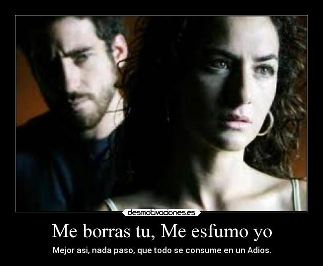 Me borras tu, Me esfumo yo - Mejor asi, nada paso, que todo se consume en un Adios.