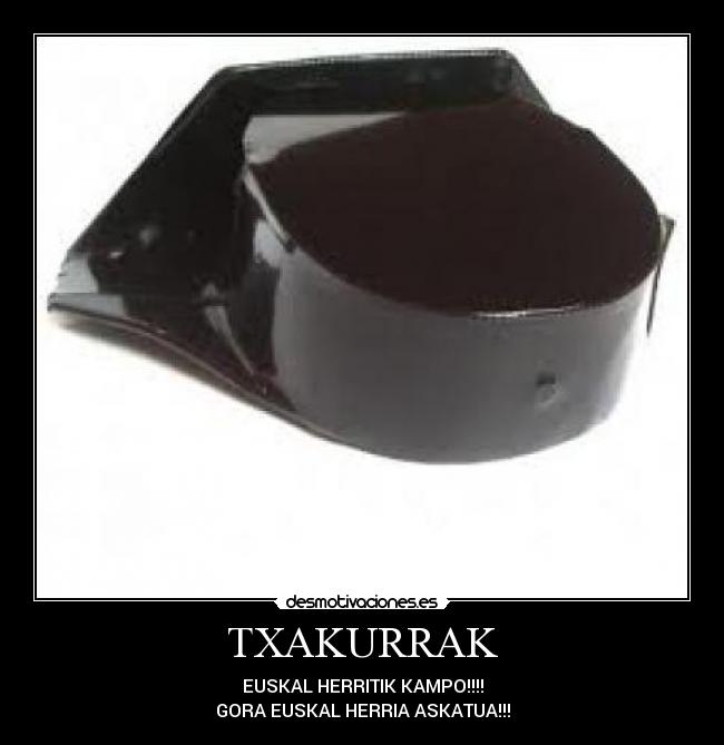 TXAKURRAK - EUSKAL HERRITIK KAMPO!!!!
GORA EUSKAL HERRIA ASKATUA!!!