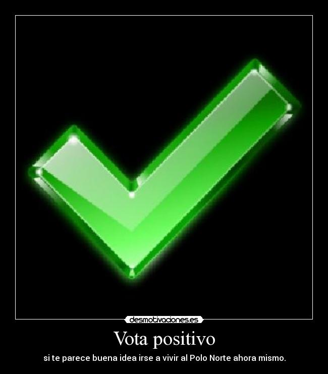 Vota positivo - si te parece buena idea irse a vivir al Polo Norte ahora mismo.