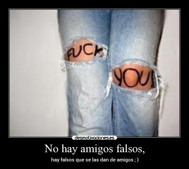 No hay amigos falsos, - hay falsos que se las dan de amigos ; )