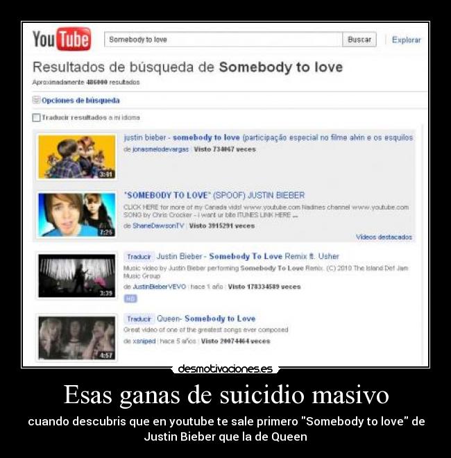 Esas ganas de suicidio masivo - cuando descubris que en youtube te sale primero Somebody to love de
Justin Bieber que la de Queen