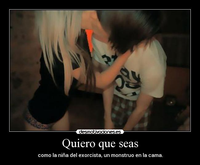 Quiero que seas - como la niña del exorcista, un monstruo en la cama.
