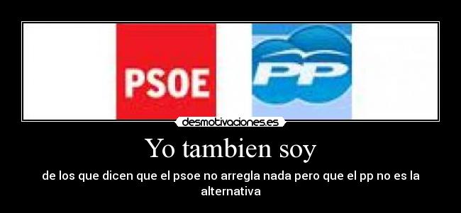 Yo tambien soy - de los que dicen que el psoe no arregla nada pero que el pp no es la alternativa