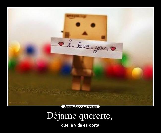 Déjame quererte, - que la vida es corta.
