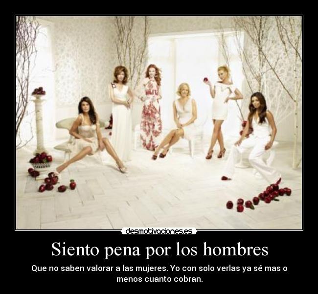 Siento pena por los hombres - Que no saben valorar a las mujeres. Yo con solo verlas ya sé mas o
menos cuanto cobran.