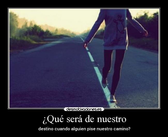 ¿Qué será de nuestro - destino cuando alguien pise nuestro camino?