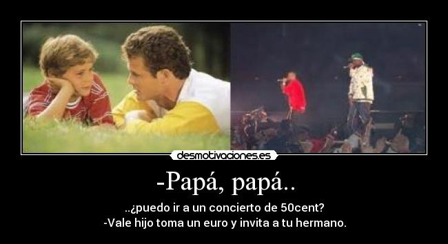 -Papá, papá.. - ..¿puedo ir a un concierto de 50cent?
-Vale hijo toma un euro y invita a tu hermano.