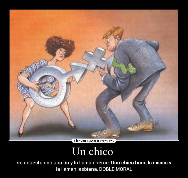 Un chico  - se acuesta con una tía y lo llaman héroe. Una chica hace lo mismo y
la llaman lesbiana. DOBLE MORAL