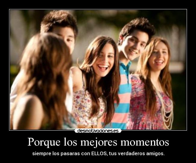 Porque los mejores momentos - siempre los pasaras con ELLOS, tus verdaderos amigos.
