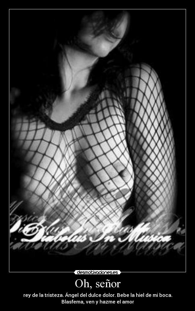 Oh, señor - rey de la tristeza. Ángel del dulce dolor. Bebe la hiel de mi boca.
Blasfema, ven y hazme el amor