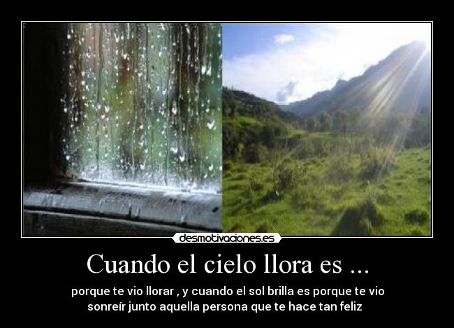 Cuando el cielo llora es ... - porque te vio llorar , y cuando el sol brilla es porque te vio
sonreír junto aquella persona que te hace tan feliz  