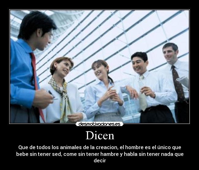 Dicen - Que de todos los animales de la creacion, el hombre es el único que
bebe sin tener sed, come sin tener hambre y habla sin tener nada que
decir