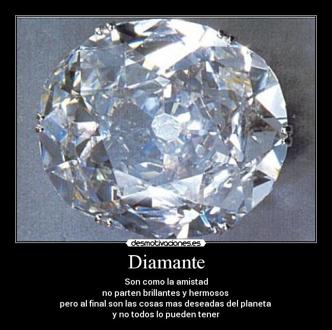 Diamante - Son como la amistad
no parten brillantes y hermosos 
pero al final son las cosas mas deseadas del planeta 
y no todos lo pueden tener