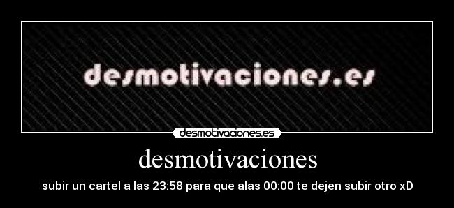 desmotivaciones - subir un cartel a las 23:58 para que alas 00:00 te dejen subir otro xD