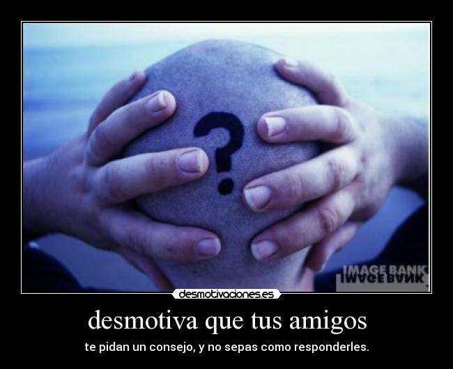 desmotiva que tus amigos - te pidan un consejo, y no sepas como responderles.