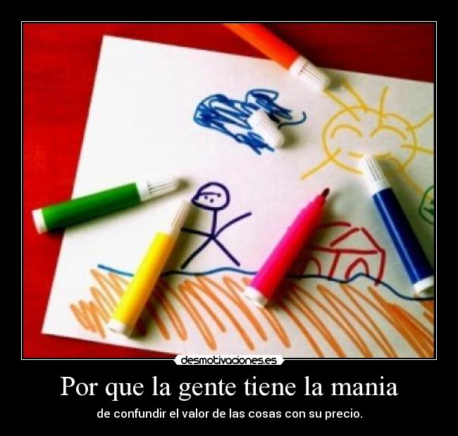 Por que la gente tiene la mania - de confundir el valor de las cosas con su precio.