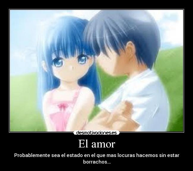 El amor - Probablemente sea el estado en el que mas locuras hacemos sin estar borrachos...