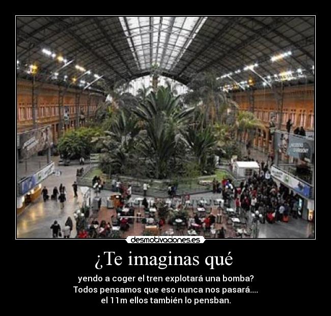 ¿Te imaginas qué  - yendo a coger el tren explotará una bomba?
Todos pensamos que eso nunca nos pasará....
el 11m ellos también lo pensban.