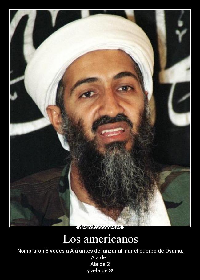 Los americanos - Nombraron 3 veces a Alá antes de lanzar al mar el cuerpo de Osama.
Ala de 1
Ala de 2
y a-la de 3!