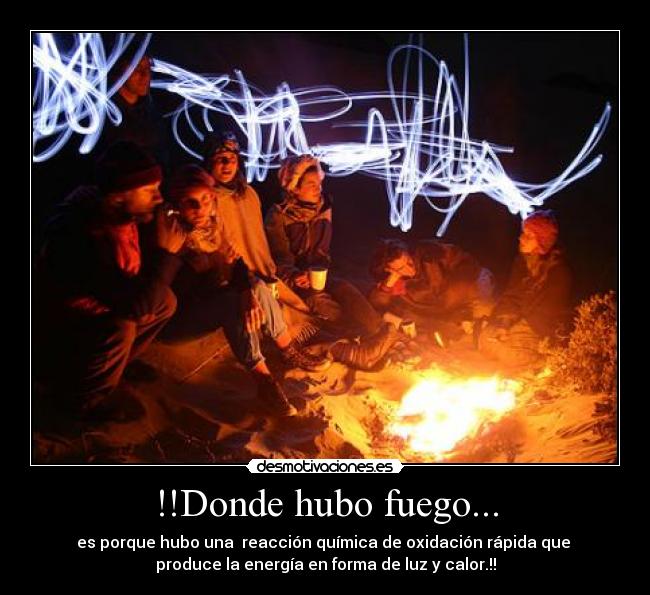 !!Donde hubo fuego... - es porque hubo una  reacción química de oxidación rápida que 
produce la energía en forma de luz y calor.!!