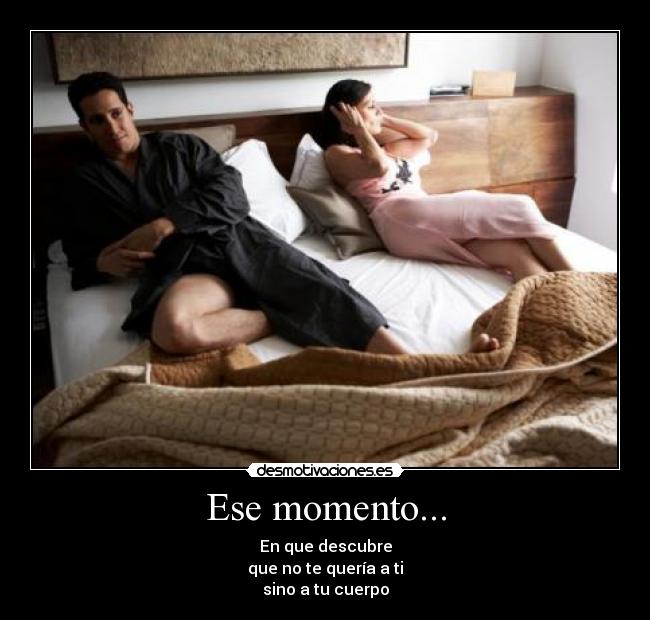 Ese momento... - En que descubre
que no te quería a ti
sino a tu cuerpo