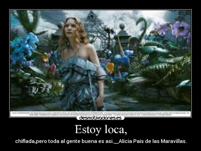 Estoy loca, - chiflada,pero toda al gente buena es asi.__Alicia Pais de las Maravillas.