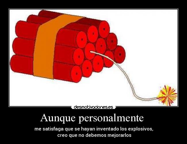 Aunque personalmente - me satisfaga que se hayan inventado los explosivos,
creo que no debemos mejorarlos
