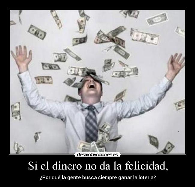 Si el dinero no da la felicidad, - ¿Por qué la gente busca siempre ganar la loteria?