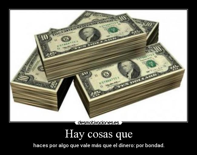 Hay cosas que - haces por algo que vale más que el dinero: por bondad.