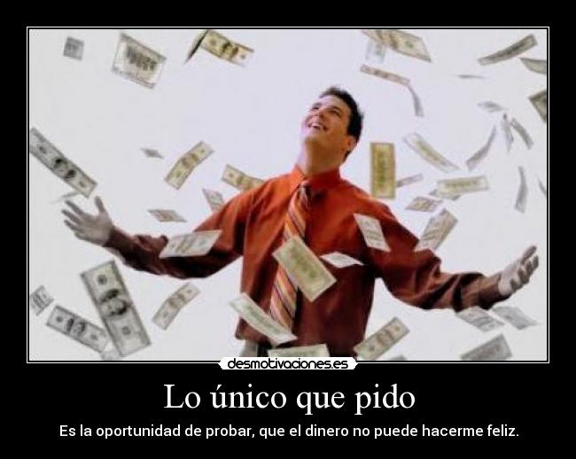 Lo único que pido - Es la oportunidad de probar, que el dinero no puede hacerme feliz.