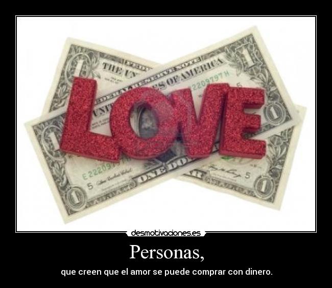 Personas, - que creen que el amor se puede comprar con dinero.
