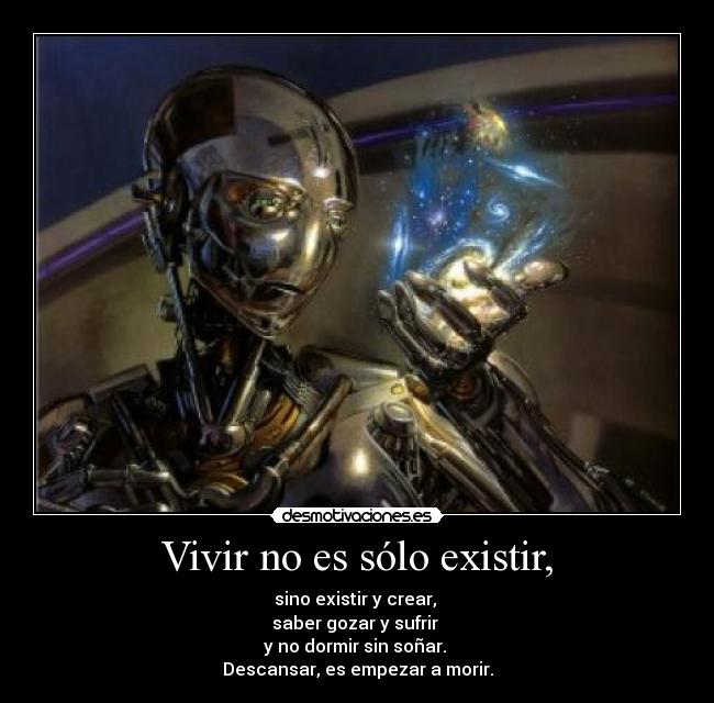 Vivir no es sólo existir, - sino existir y crear,
saber gozar y sufrir
y no dormir sin soñar.
Descansar, es empezar a morir.